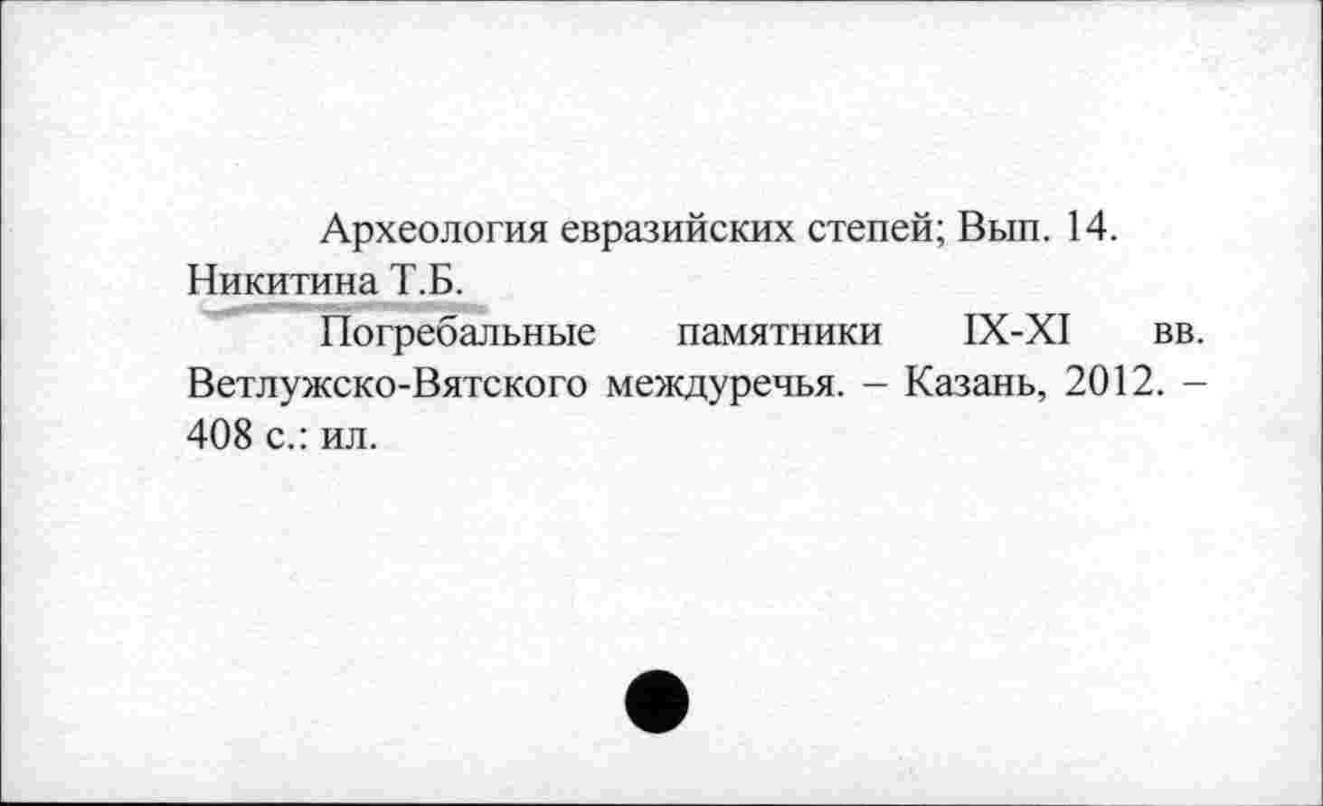 ﻿Археология евразийских степей; Вып. 14. Никитина Т.Б.
Погребальные памятники IX-XI вв. Ветлужско-Вятского междуречья. - Казань, 2012. -408 с.: ил.